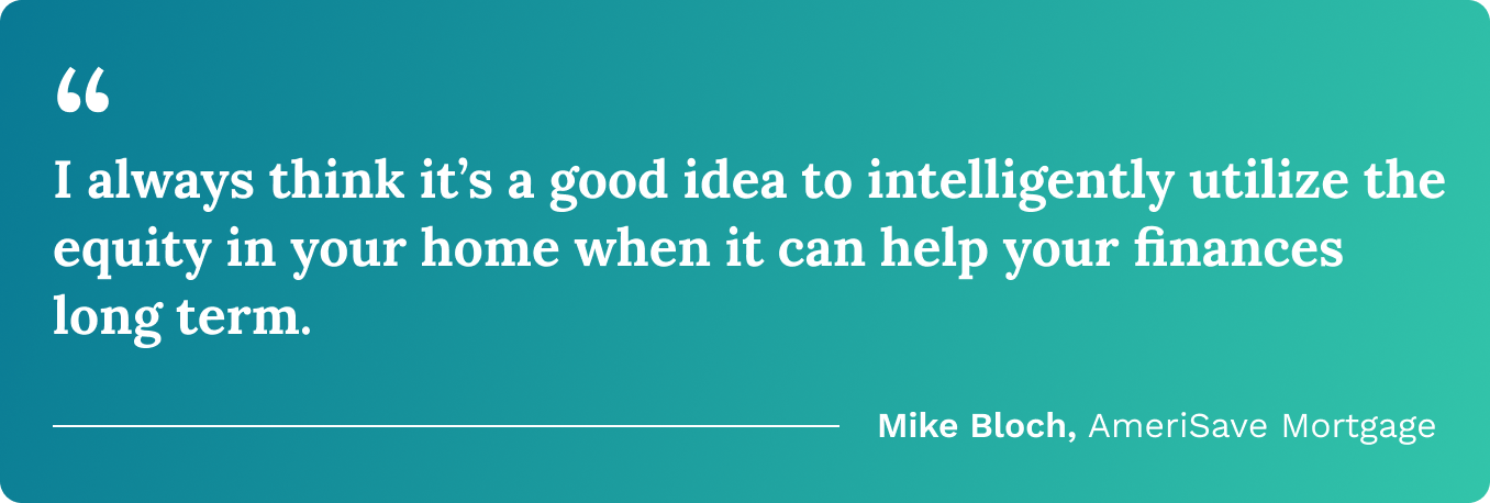 “I always think it’s a good idea to intelligently utilize the equity in your home when it can help your finances in the long term.” —Mike Bloch, AmeriSave 