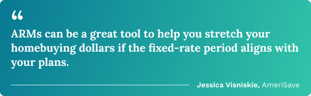 ARMs can be a great tool to help you stretch your homebuying dollars if the fixed-rate period aligns with your plans. Jessic Visniskie, AmeriSave